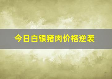 今日白银猪肉价格逆袭