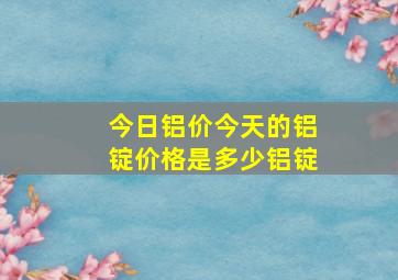 今日铝价今天的铝锭价格是多少铝锭