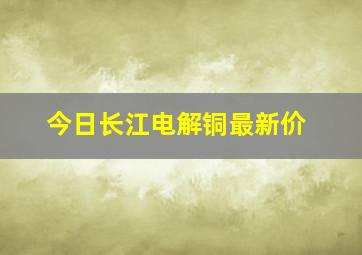 今日长江电解铜最新价