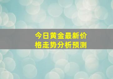 今日黄金最新价格走势分析预测