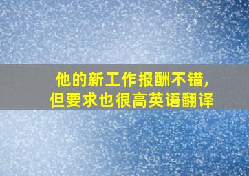 他的新工作报酬不错,但要求也很高英语翻译