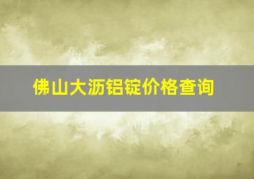 佛山大沥铝锭价格查询