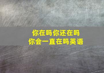 你在吗你还在吗你会一直在吗英语