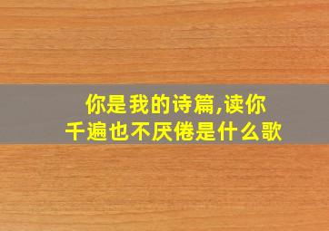 你是我的诗篇,读你千遍也不厌倦是什么歌