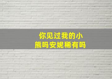 你见过我的小熊吗安妮稀有吗