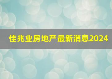 佳兆业房地产最新消息2024