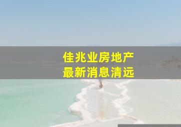 佳兆业房地产最新消息清远