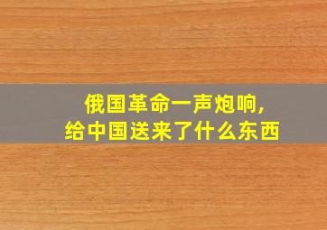 俄国革命一声炮响,给中国送来了什么东西