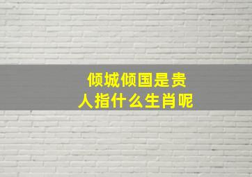 倾城倾国是贵人指什么生肖呢