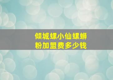 倾城螺小仙螺蛳粉加盟费多少钱