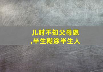 儿时不知父母恩,半生糊涂半生人