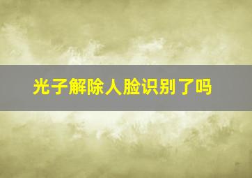 光子解除人脸识别了吗