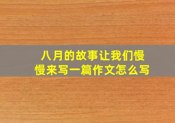 八月的故事让我们慢慢来写一篇作文怎么写