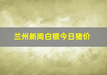 兰州新闻白银今日猪价