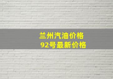 兰州汽油价格92号最新价格