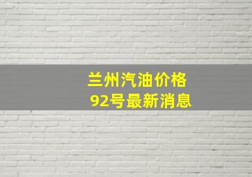 兰州汽油价格92号最新消息