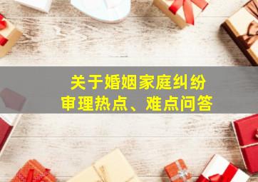 关于婚姻家庭纠纷审理热点、难点问答