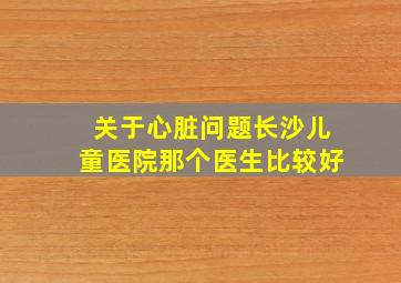 关于心脏问题长沙儿童医院那个医生比较好