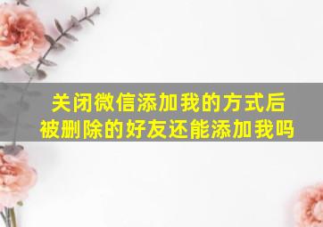 关闭微信添加我的方式后被删除的好友还能添加我吗