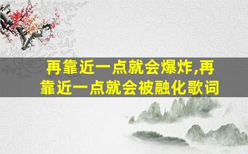 再靠近一点就会爆炸,再靠近一点就会被融化歌词