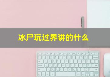 冰尸玩过界讲的什么