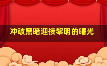 冲破黑暗迎接黎明的曙光