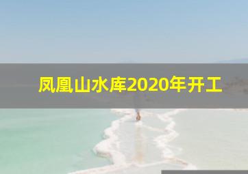 凤凰山水库2020年开工