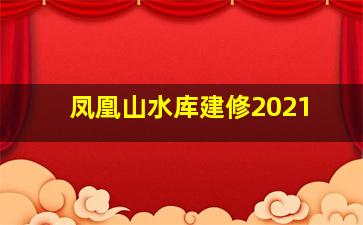 凤凰山水库建修2021