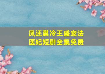 凤还巢冷王盛宠法医妃短剧全集免费