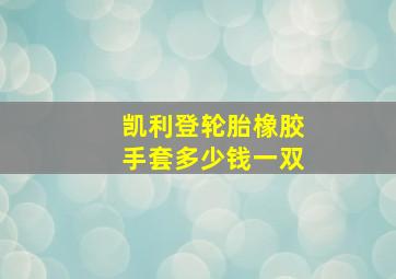 凯利登轮胎橡胶手套多少钱一双