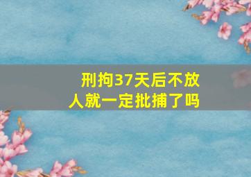 刑拘37天后不放人就一定批捕了吗