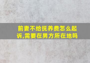 前妻不给抚养费怎么起诉,需要在男方所在地吗