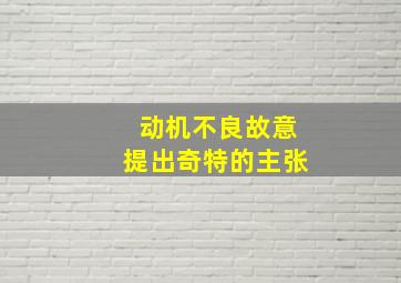 动机不良故意提出奇特的主张