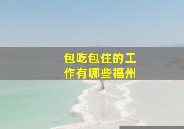 包吃包住的工作有哪些福州