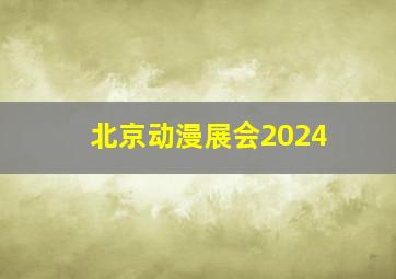 北京动漫展会2024