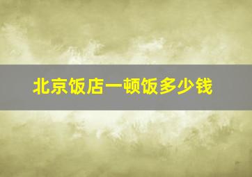 北京饭店一顿饭多少钱