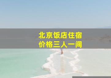 北京饭店住宿价格三人一间