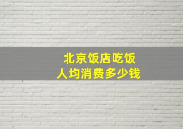 北京饭店吃饭人均消费多少钱