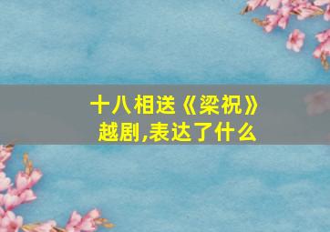 十八相送《梁祝》越剧,表达了什么