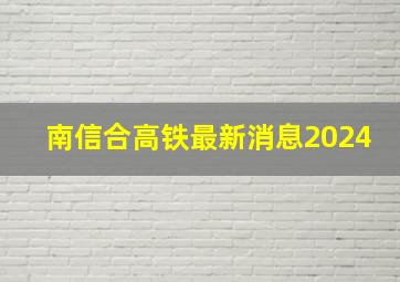 南信合高铁最新消息2024