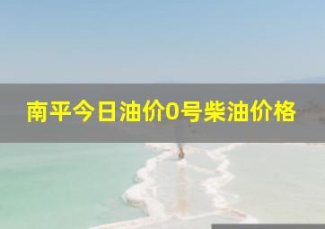 南平今日油价0号柴油价格