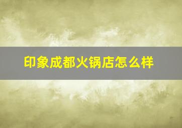 印象成都火锅店怎么样