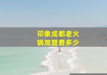 印象成都老火锅加盟费多少