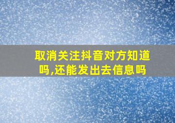 取消关注抖音对方知道吗,还能发出去信息吗