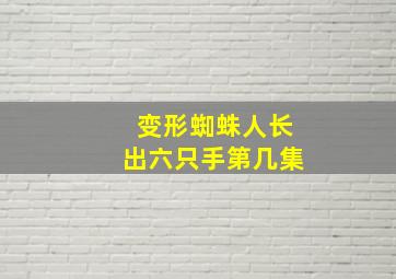 变形蜘蛛人长出六只手第几集