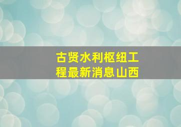 古贤水利枢纽工程最新消息山西