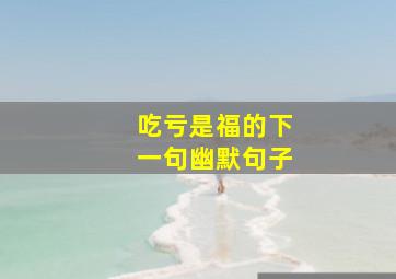 吃亏是福的下一句幽默句子