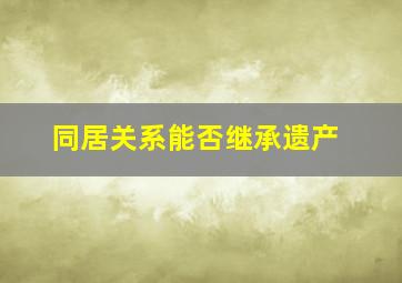 同居关系能否继承遗产