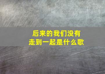 后来的我们没有走到一起是什么歌