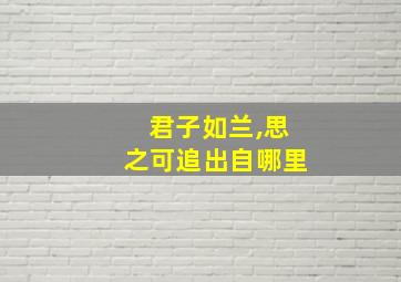 君子如兰,思之可追出自哪里